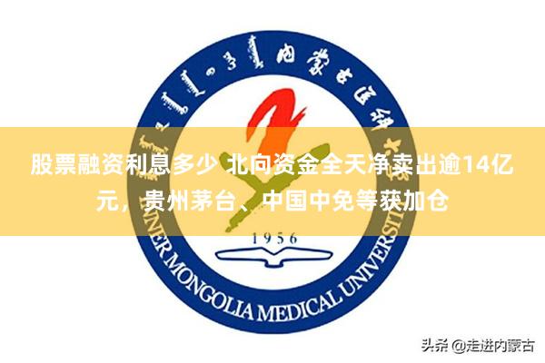 股票融资利息多少 北向资金全天净卖出逾14亿元，贵州茅台、中国中免等获加仓