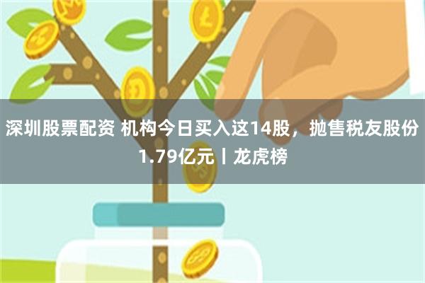 深圳股票配资 机构今日买入这14股，抛售税友股份1.79亿元丨龙虎榜