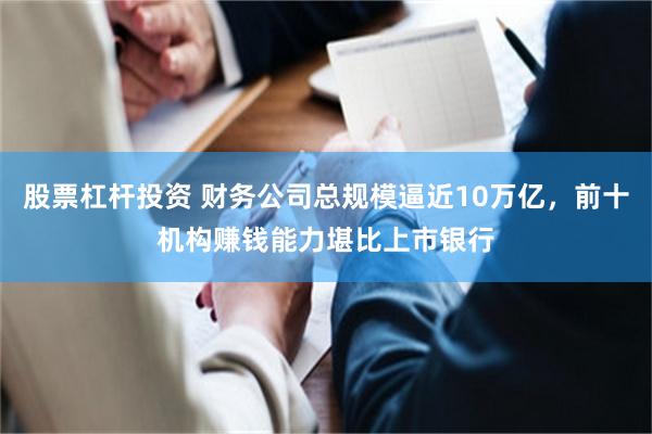 股票杠杆投资 财务公司总规模逼近10万亿，前十机构赚钱能力堪比上市银行