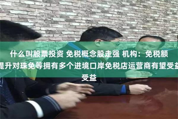 什么叫股票投资 免税概念股走强 机构：免税额提升对珠免等拥有多个进境口岸免税店运营商有望受益