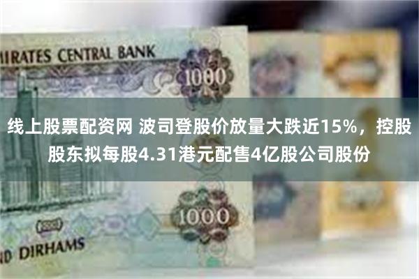 线上股票配资网 波司登股价放量大跌近15%，控股股东拟每股4.31港元配售4亿股公司股份