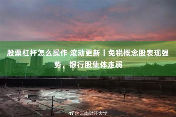 股票杠杆怎么操作 滚动更新丨免税概念股表现强势，银行股集体走弱