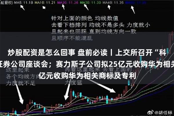 炒股配资是怎么回事 盘前必读丨上交所召开“科创板八条”证券公司座谈会；赛力斯子公司拟25亿元收购华为相关商标及专利