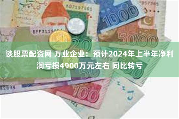 谈股票配资网 万业企业：预计2024年上半年净利润亏损4900万元左右 同比转亏