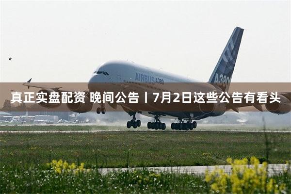 真正实盘配资 晚间公告丨7月2日这些公告有看头