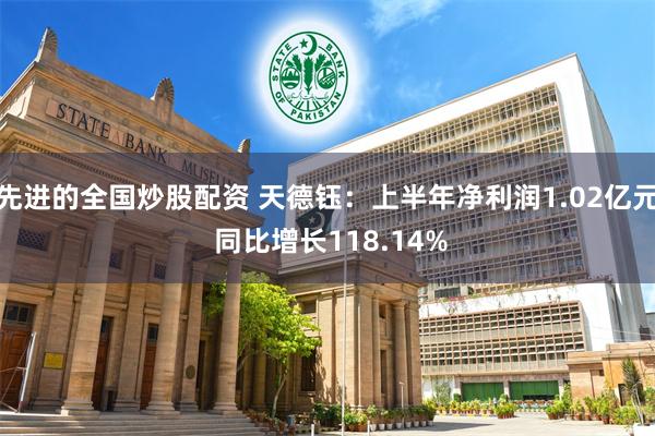 先进的全国炒股配资 天德钰：上半年净利润1.02亿元 同比增长118.14%