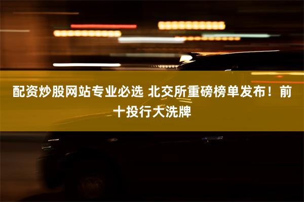 配资炒股网站专业必选 北交所重磅榜单发布！前十投行大洗牌