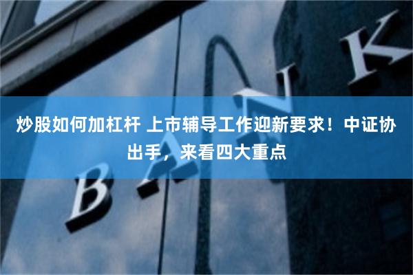 炒股如何加杠杆 上市辅导工作迎新要求！中证协出手，来看四大重点