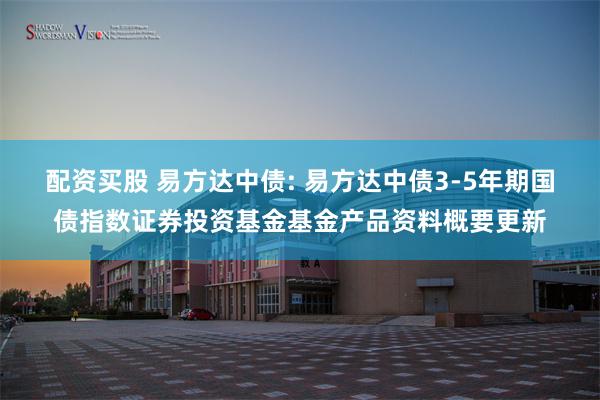 配资买股 易方达中债: 易方达中债3-5年期国债指数证券投资基金基金产品资料概要更新