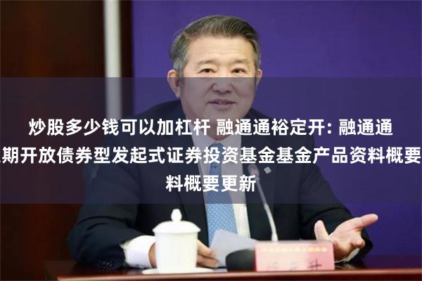 炒股多少钱可以加杠杆 融通通裕定开: 融通通裕定期开放债券型发起式证券投资基金基金产品资料概要更新