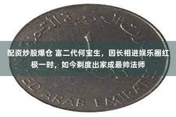 配资炒股爆仓 富二代何宝生，因长相进娱乐圈红极一时，如今剃度出家成最帅法师