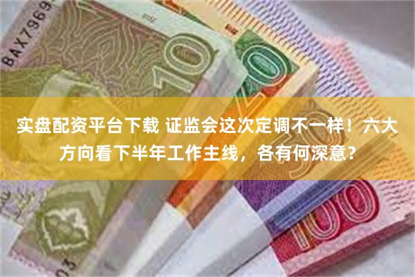 实盘配资平台下载 证监会这次定调不一样！六大方向看下半年工作主线，各有何深意？