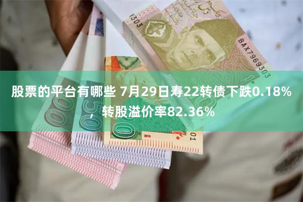 股票的平台有哪些 7月29日寿22转债下跌0.18%，转股溢价率82.36%