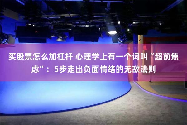 买股票怎么加杠杆 心理学上有一个词叫“超前焦虑”：5步走出负面情绪的无敌法则