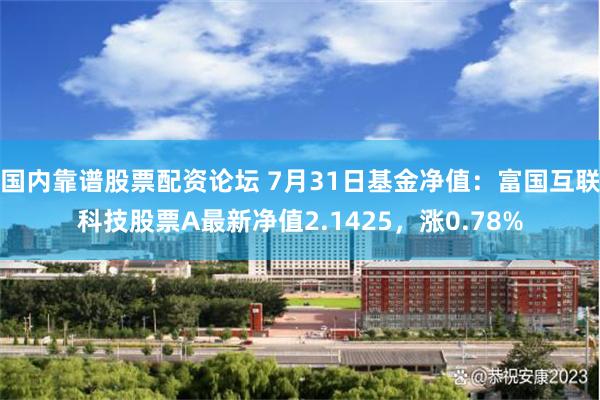 国内靠谱股票配资论坛 7月31日基金净值：富国互联科技股票A最新净值2.1425，涨0.78%