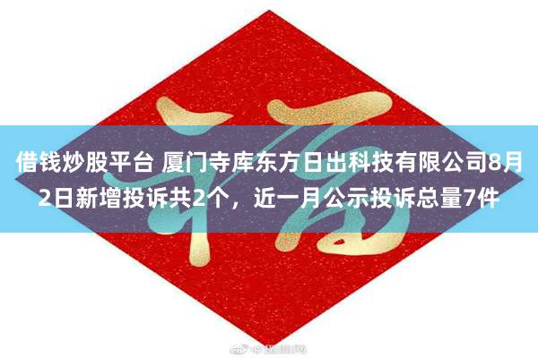 借钱炒股平台 厦门寺库东方日出科技有限公司8月2日新增投诉共2个，近一月公示投诉总量7件