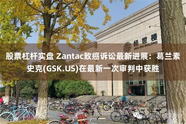 股票杠杆实盘 Zantac致癌诉讼最新进展：葛兰素史克(GSK.US)在最新一次审判中获胜