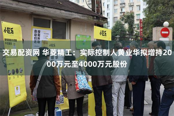 交易配资网 华菱精工：实际控制人黄业华拟增持2000万元至4000万元股份