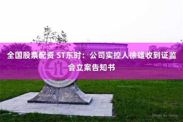 全国股票配资 ST东时：公司实控人徐雄收到证监会立案告知书