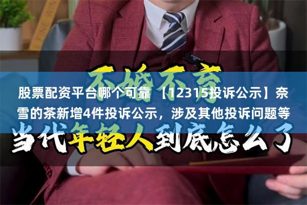 股票配资平台哪个可靠 【12315投诉公示】奈雪的茶新增4件投诉公示，涉及其他投诉问题等