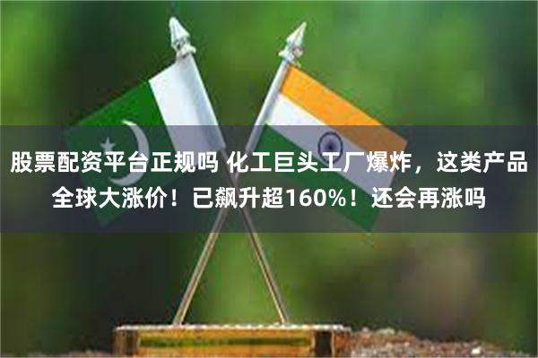 股票配资平台正规吗 化工巨头工厂爆炸，这类产品全球大涨价！已飙升超160%！还会再涨吗