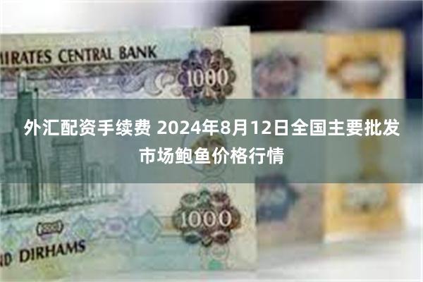 外汇配资手续费 2024年8月12日全国主要批发市场鲍鱼价格行情