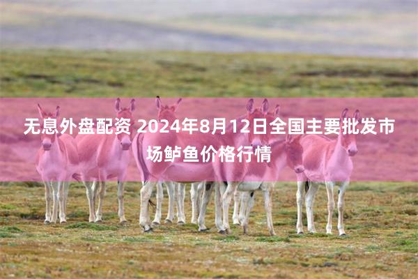 无息外盘配资 2024年8月12日全国主要批发市场鲈鱼价格行情