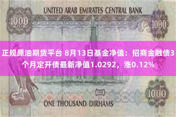 正规原油期货平台 8月13日基金净值：招商金融债3个月定开债最新净值1.0292，涨0.12%