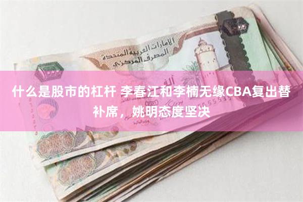 什么是股市的杠杆 李春江和李楠无缘CBA复出替补席，姚明态度坚决