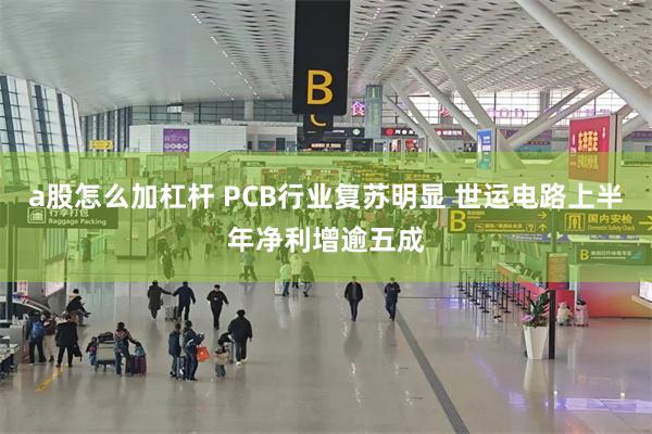 a股怎么加杠杆 PCB行业复苏明显 世运电路上半年净利增逾五成