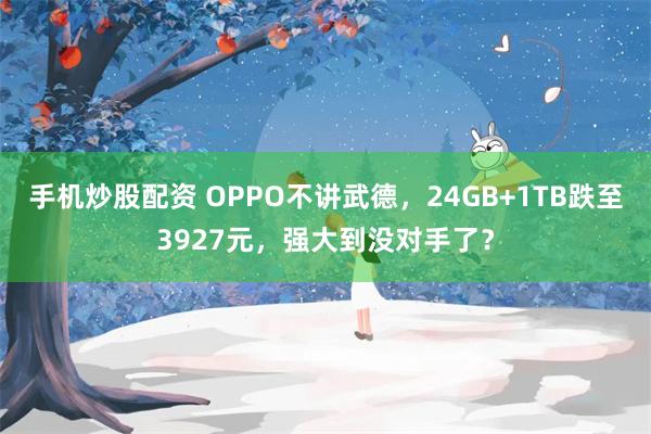 手机炒股配资 OPPO不讲武德，24GB+1TB跌至3927元，强大到没对手了？