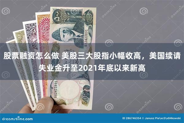 股票融资怎么做 美股三大股指小幅收高，美国续请失业金升至2021年底以来新高