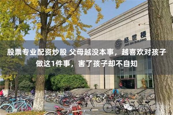 股票专业配资炒股 父母越没本事，越喜欢对孩子做这1件事，害了孩子却不自知