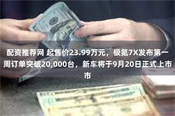 配资推荐网 起售价23.99万元，极氪7X发布第一周订单突破20,000台，新车将于9月20日正式上市