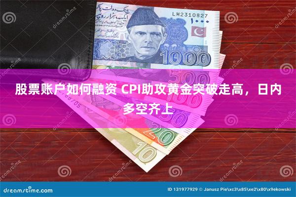 股票账户如何融资 CPI助攻黄金突破走高，日内多空齐上