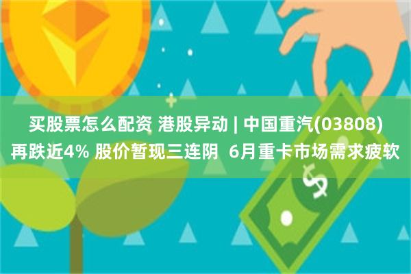 买股票怎么配资 港股异动 | 中国重汽(03808)再跌近4% 股价暂现三连阴  6月重卡市场需求疲软