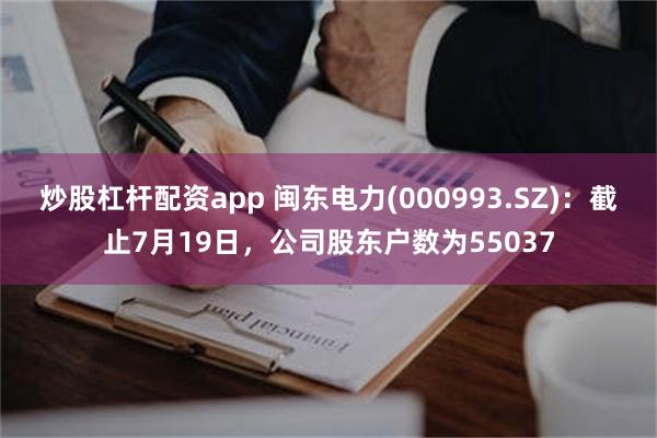 炒股杠杆配资app 闽东电力(000993.SZ)：截止7月19日，公司股东户数为55037