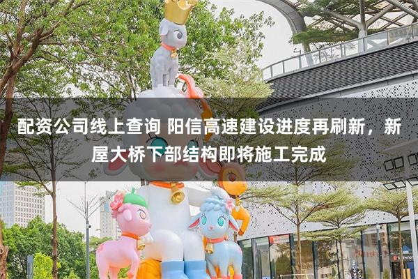 配资公司线上查询 阳信高速建设进度再刷新，新屋大桥下部结构即将施工完成