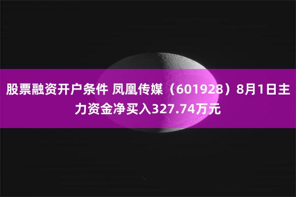 股票融资开户条件 凤凰传媒（601928）8月1日主力资金净买入327.74万元