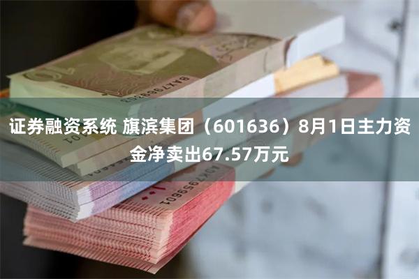 证券融资系统 旗滨集团（601636）8月1日主力资金净卖出67.57万元