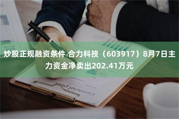 炒股正规融资条件 合力科技（603917）8月7日主力资金净卖出202.41万元