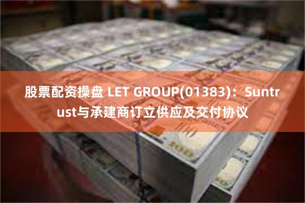 股票配资操盘 LET GROUP(01383)：Suntrust与承建商订立供应及交付协议