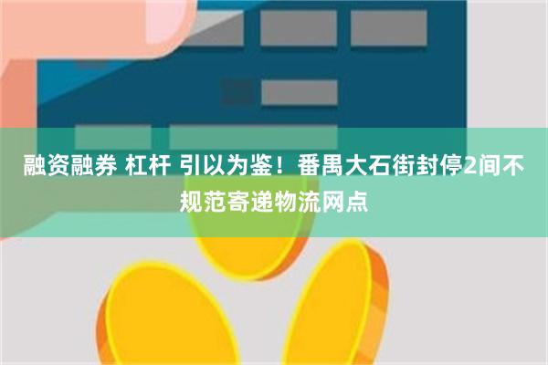 融资融券 杠杆 引以为鉴！番禺大石街封停2间不规范寄递物流网点