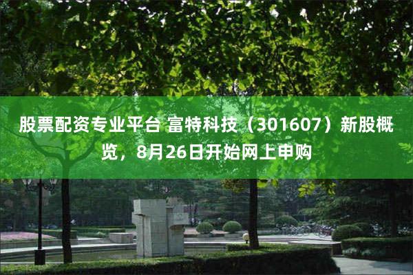 股票配资专业平台 富特科技（301607）新股概览，8月26日开始网上申购