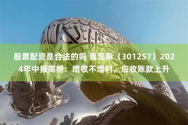 股票配资是合法的吗 普蕊斯（301257）2024年中报简析：增收不增利，应收账款上升