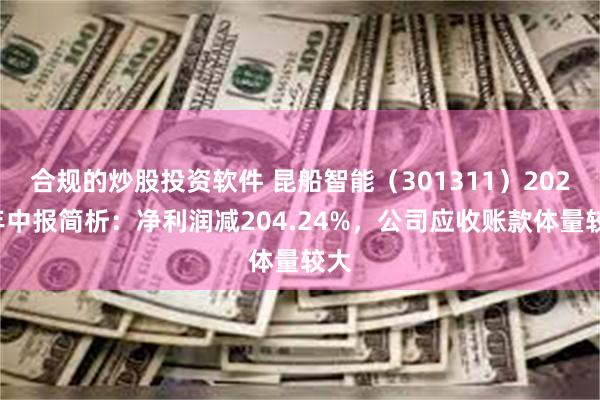 合规的炒股投资软件 昆船智能（301311）2024年中报简析：净利润减204.24%，公司应收账款体量较大