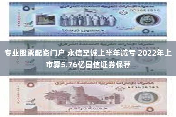 专业股票配资门户 永信至诚上半年减亏 2022年上市募5.76亿国信证券保荐