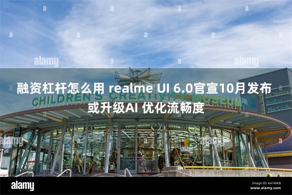 融资杠杆怎么用 realme UI 6.0官宣10月发布 或升级AI 优化流畅度