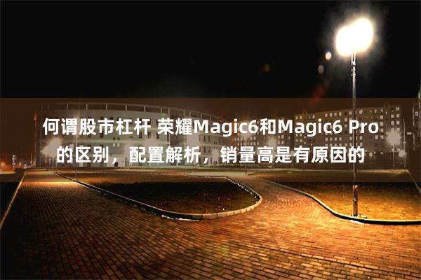 何谓股市杠杆 荣耀Magic6和Magic6 Pro的区别，配置解析，销量高是有原因的