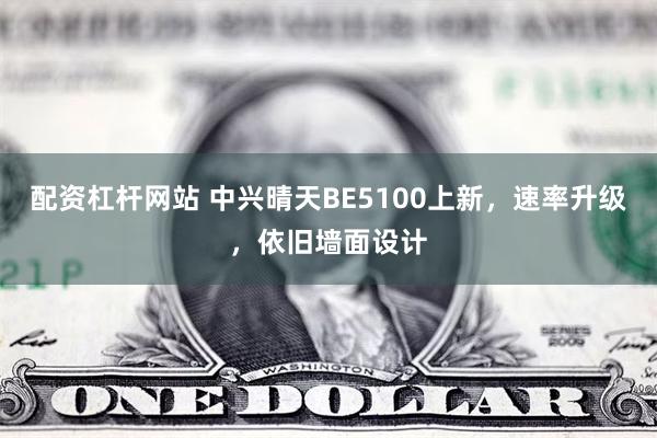 配资杠杆网站 中兴晴天BE5100上新，速率升级，依旧墙面设计